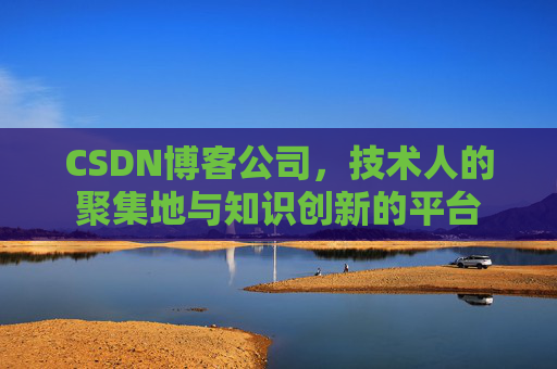 CSDN博客公司，技术人的聚集地与知识创新的平台